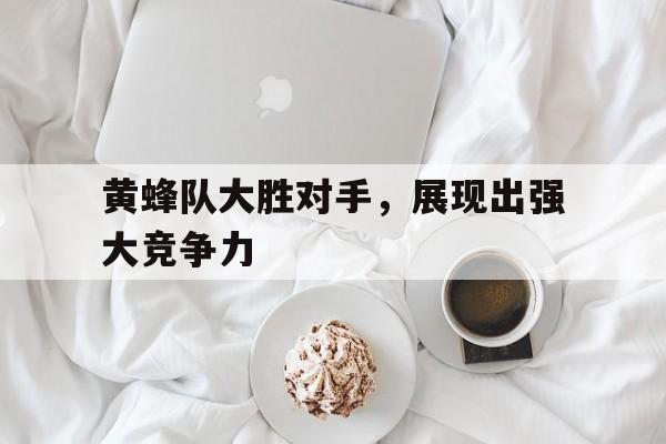 黄蜂队大胜对手，展现出强大竞争力的简单介绍