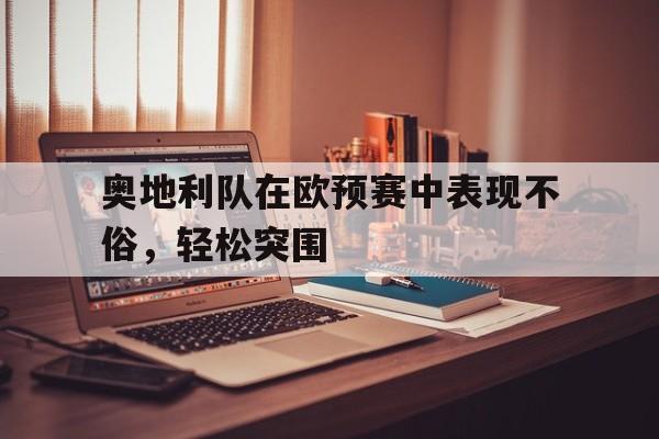 奥地利队在欧预赛中表现不俗，轻松突围
