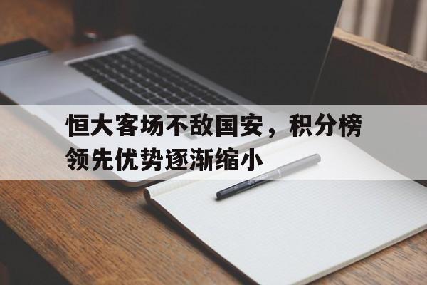 恒大客场不敌国安，积分榜领先优势逐渐缩小的简单介绍