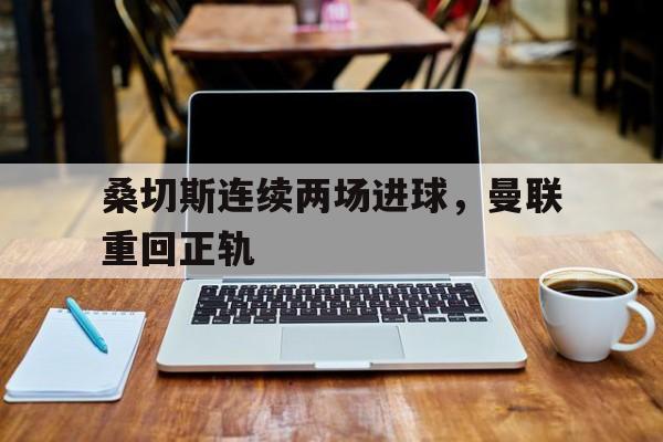 桑切斯连续两场进球，曼联重回正轨