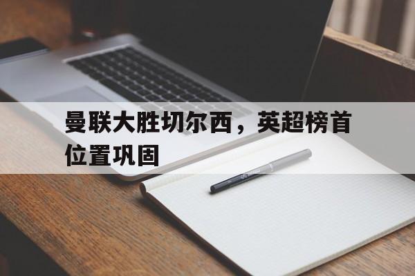 包含曼联大胜切尔西，英超榜首位置巩固的词条