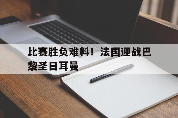 比赛胜负难料！法国迎战巴黎圣日耳曼的简单介绍
