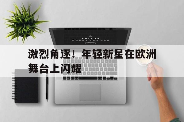 包含激烈角逐！年轻新星在欧洲舞台上闪耀的词条