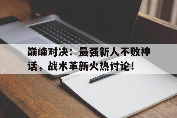 巅峰对决：最强新人不败神话，战术革新火热讨论！