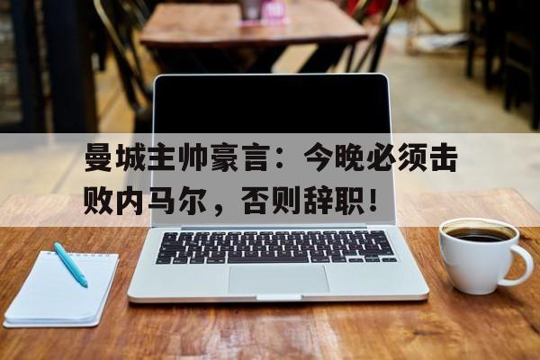 曼城主帅豪言：今晚必须击败内马尔，否则辞职！