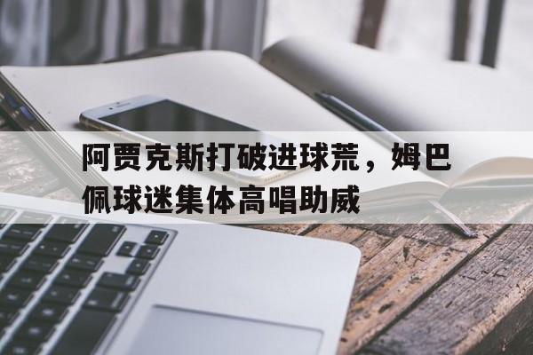 阿贾克斯打破进球荒，姆巴佩球迷集体高唱助威