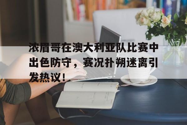 包含浓眉哥在澳大利亚队比赛中出色防守，赛况扑朔迷离引发热议！的词条
